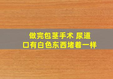 做完包茎手术 尿道口有白色东西堵着一样